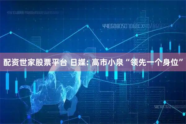 配资世家股票平台 日媒: 高市小泉“领先一个身位”