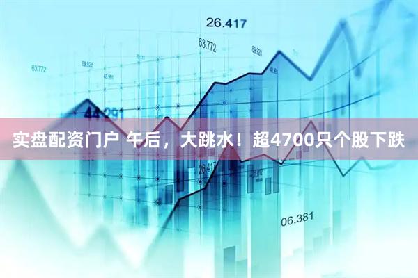 实盘配资门户 午后，大跳水！超4700只个股下跌