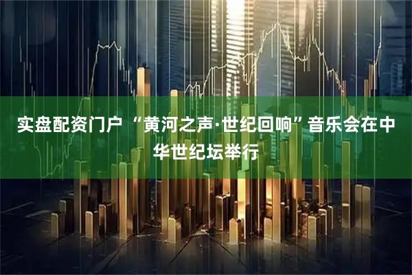 实盘配资门户 “黄河之声·世纪回响”音乐会在中华世纪坛举行