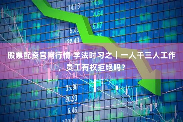 股票配资官网行情 学法时习之︱一人干三人工作，员工有权拒绝吗？