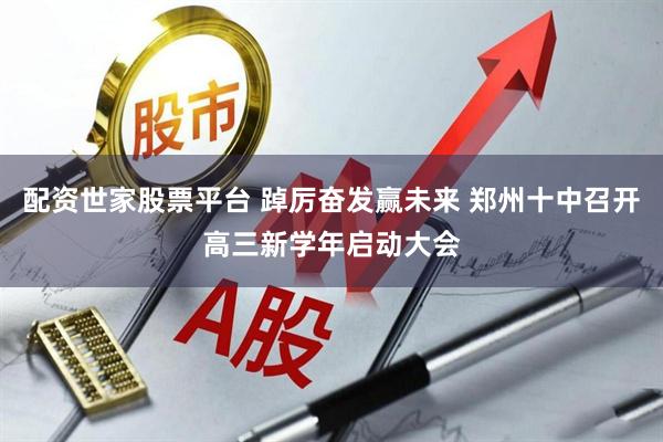 配资世家股票平台 踔厉奋发赢未来 郑州十中召开高三新学年启动大会