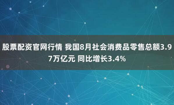 股票配资官网行情 我国8月社会消费品零售总额3.97万亿元 同比增长3.4%