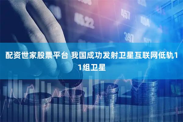 配资世家股票平台 我国成功发射卫星互联网低轨11组卫星