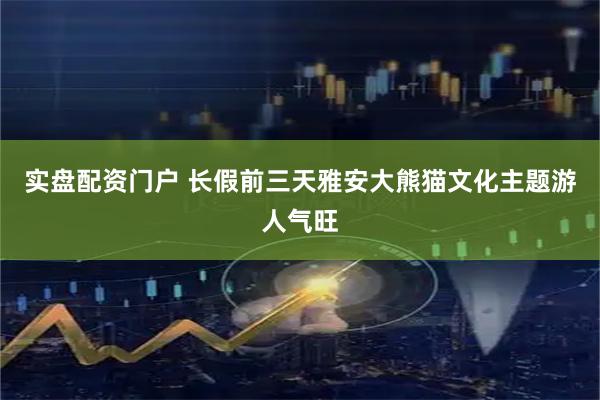 实盘配资门户 长假前三天雅安大熊猫文化主题游人气旺