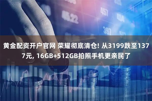 黄金配资开户官网 荣耀彻底清仓! 从3199跌至1377元, 16GB+512GB拍照手机更亲民了